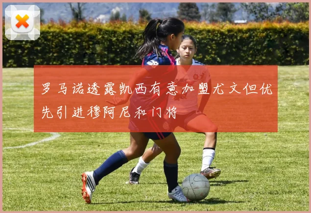 罗马诺透露凯西有意加盟尤文但优先引进穆阿尼和门将