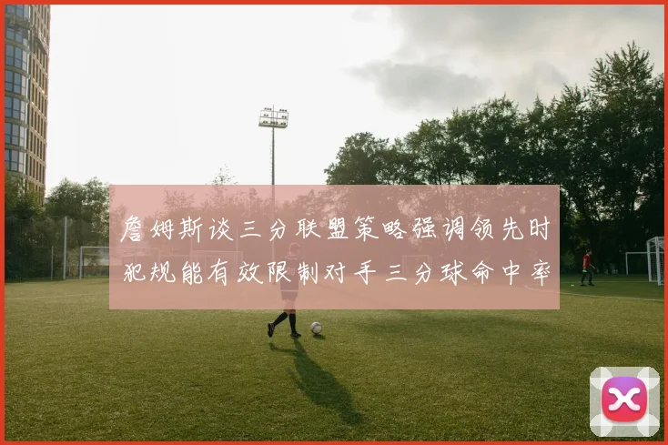 詹姆斯谈三分联盟策略强调领先时犯规能有效限制对手三分球命中率