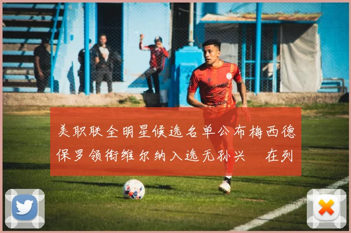 美职联全明星候选名单公布梅西德保罗领衔维尔纳入选无孙兴慜在列