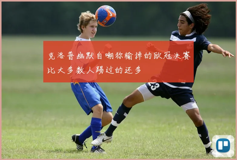 克洛普幽默自嘲称输掉的欧冠决赛比大多数人踢过的还多