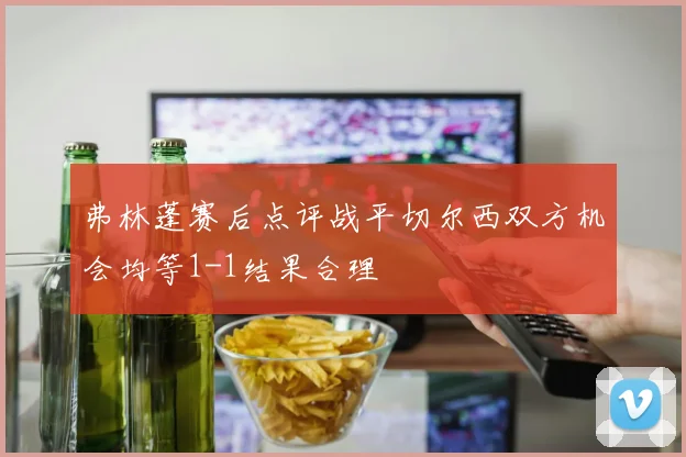 弗林蓬赛后点评战平切尔西双方机会均等1-1结果合理